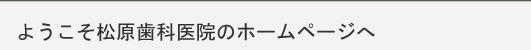 ようこそ松原歯科医院のホームページへ
